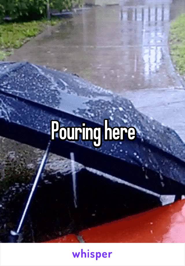 Pouring here