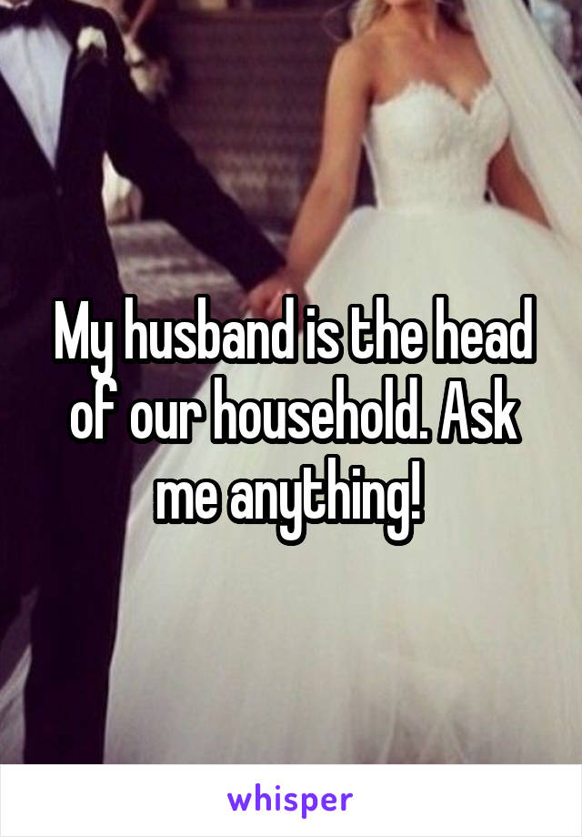 My husband is the head of our household. Ask me anything! 