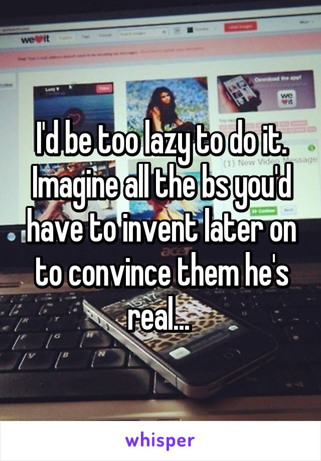 I'd be too lazy to do it. Imagine all the bs you'd have to invent later on to convince them he's real... 