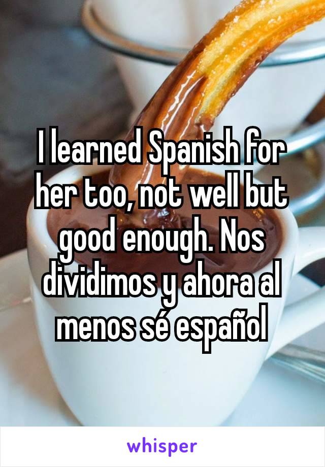 I learned Spanish for her too, not well but good enough. Nos dividimos y ahora al menos sé español