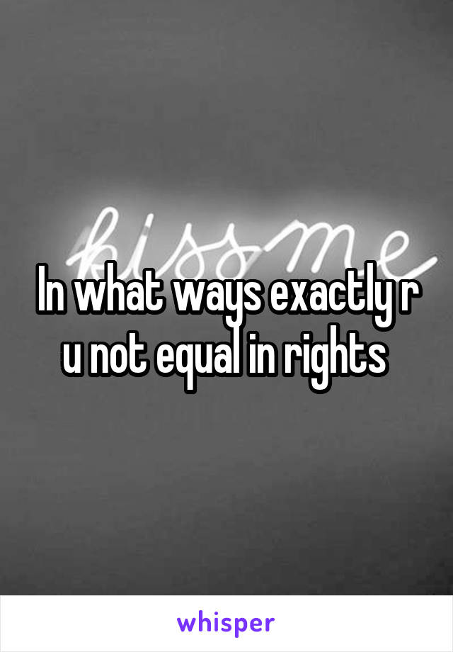 In what ways exactly r u not equal in rights 