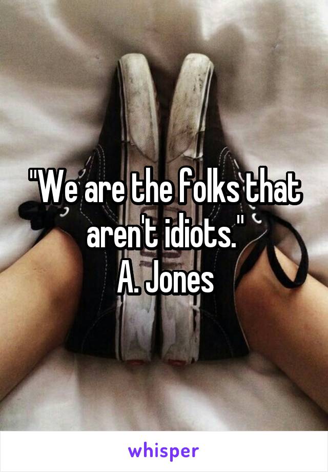 "We are the folks that aren't idiots."
A. Jones