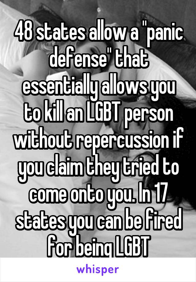 48 states allow a "panic defense" that essentially allows you to kill an LGBT person without repercussion if you claim they tried to come onto you. In 17 states you can be fired for being LGBT