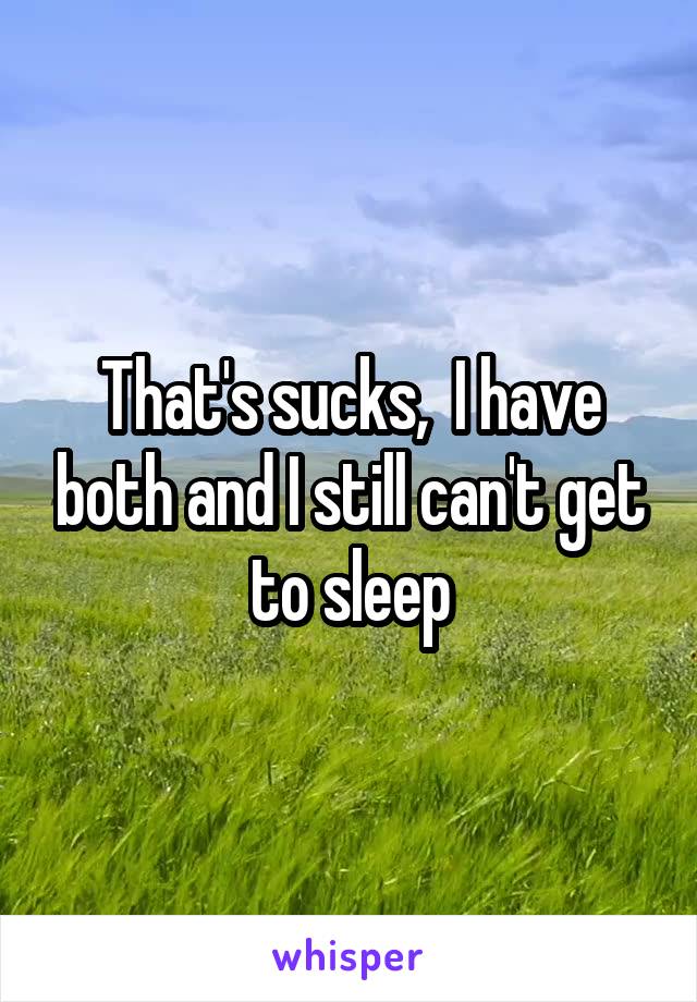 That's sucks,  I have both and I still can't get to sleep