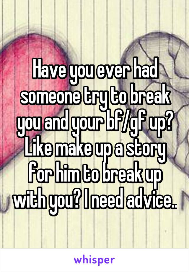 Have you ever had someone try to break you and your bf/gf up? Like make up a story for him to break up with you? I need advice..