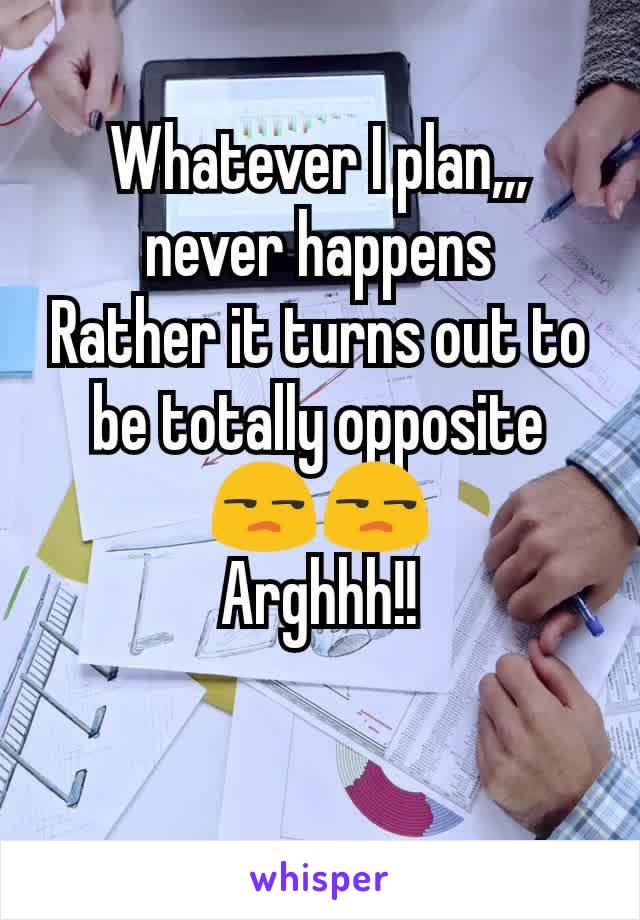 Whatever I plan,,, never happens
Rather it turns out to be totally opposite 😒😒
Arghhh!!

