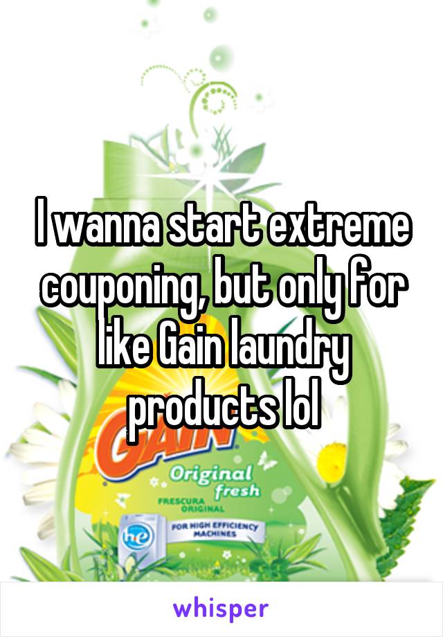 I wanna start extreme couponing, but only for like Gain laundry products lol