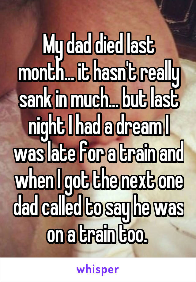 My dad died last month... it hasn't really sank in much... but last night I had a dream I was late for a train and when I got the next one dad called to say he was on a train too. 