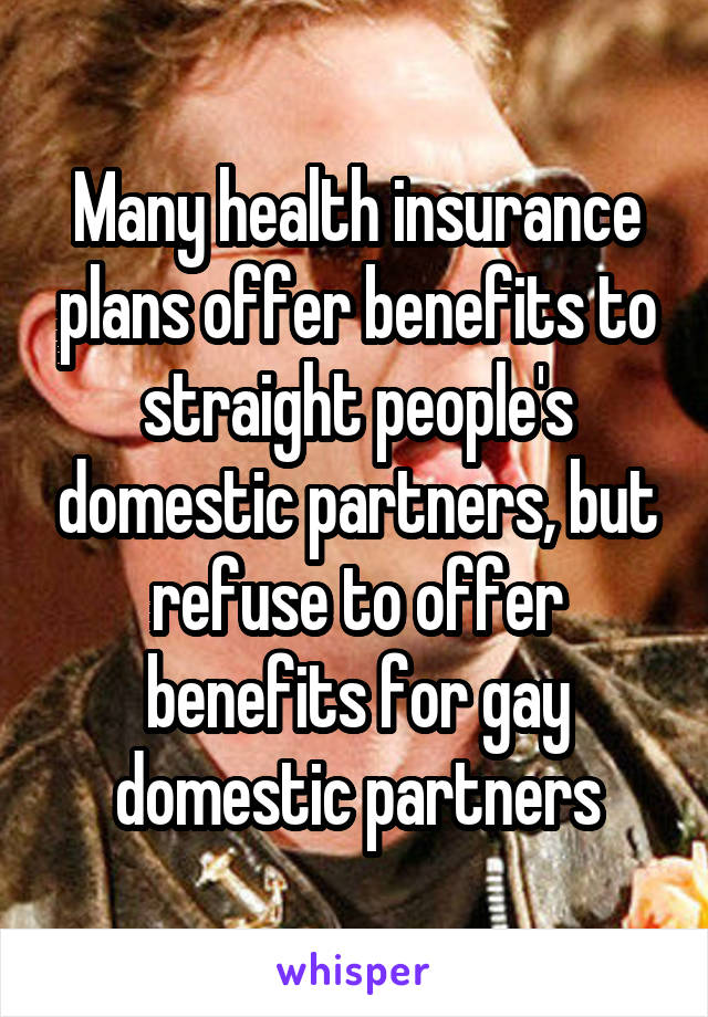 Many health insurance plans offer benefits to straight people's domestic partners, but refuse to offer benefits for gay domestic partners