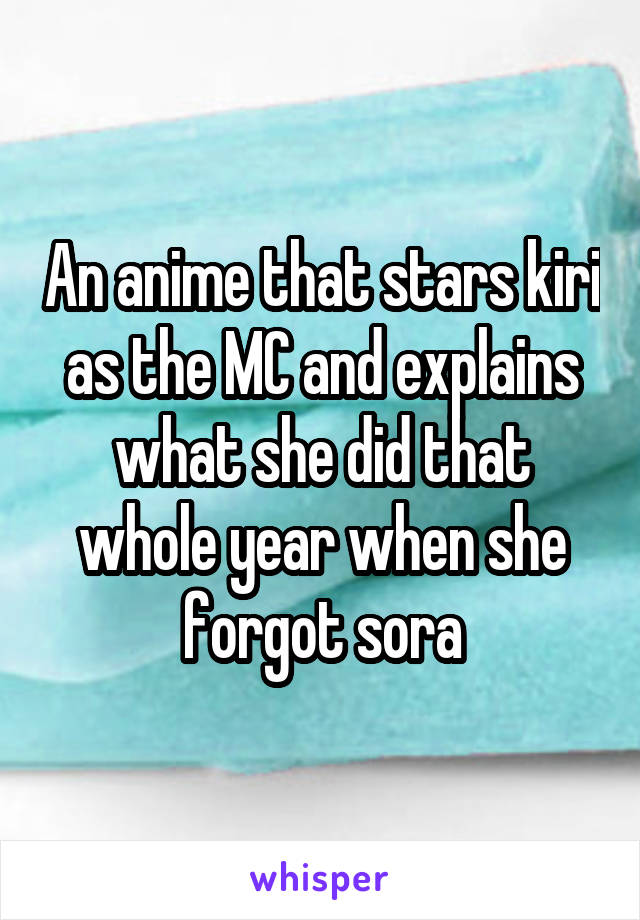 An anime that stars kiri as the MC and explains what she did that whole year when she forgot sora