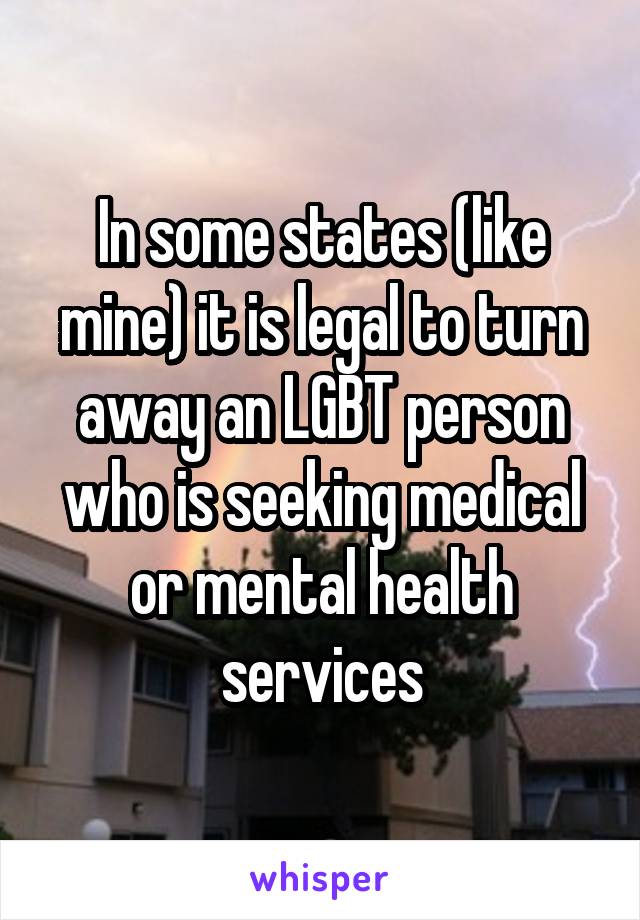 In some states (like mine) it is legal to turn away an LGBT person who is seeking medical or mental health services