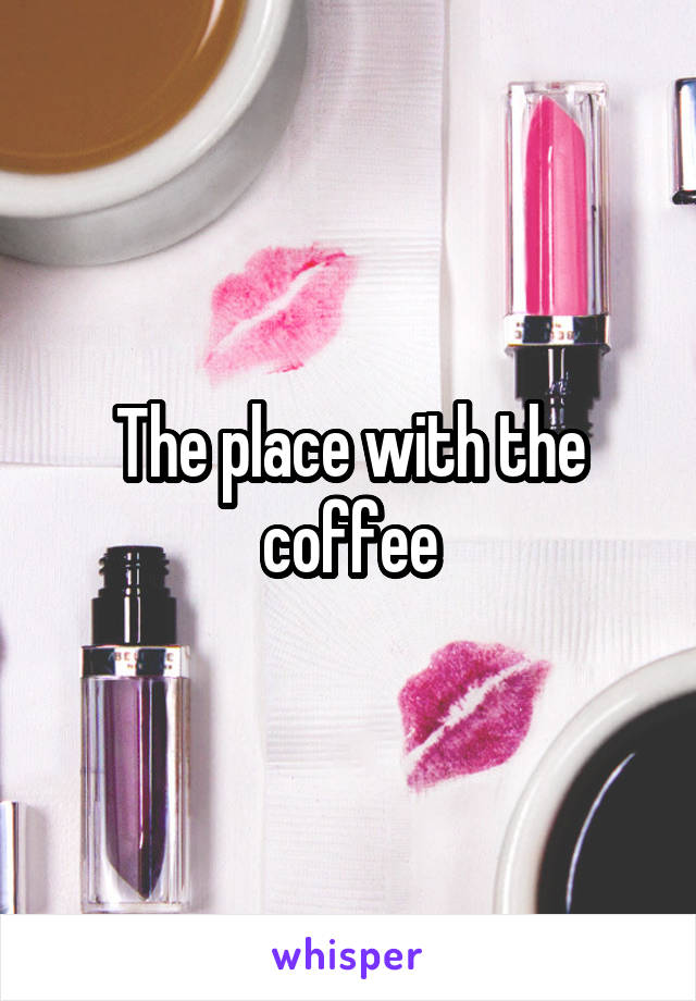 The place with the coffee