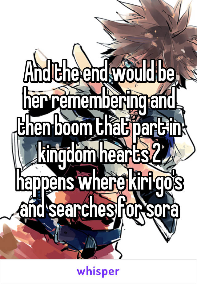 And the end would be her remembering and then boom that part in kingdom hearts 2 happens where kiri go's and searches for sora