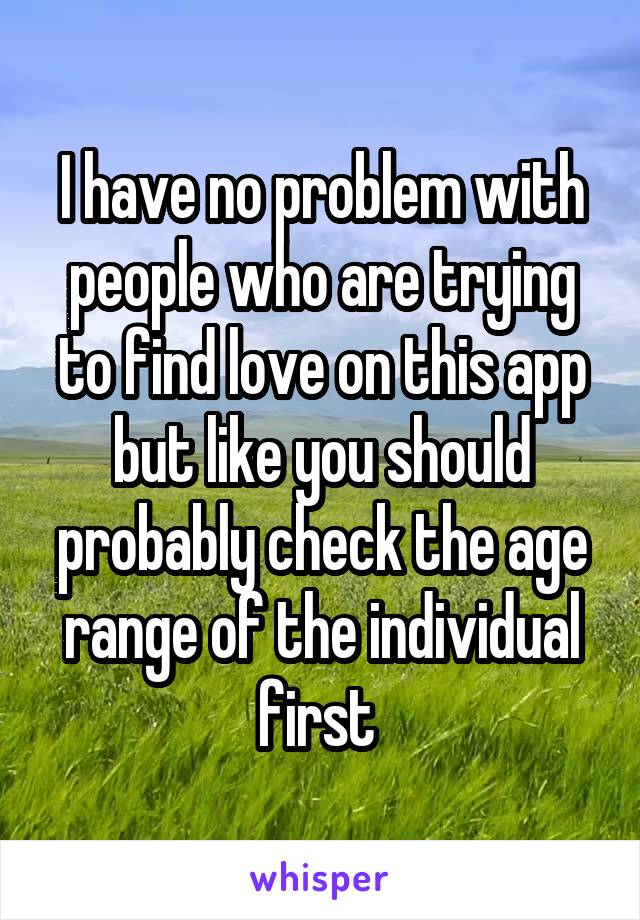 I have no problem with people who are trying to find love on this app but like you should probably check the age range of the individual first 