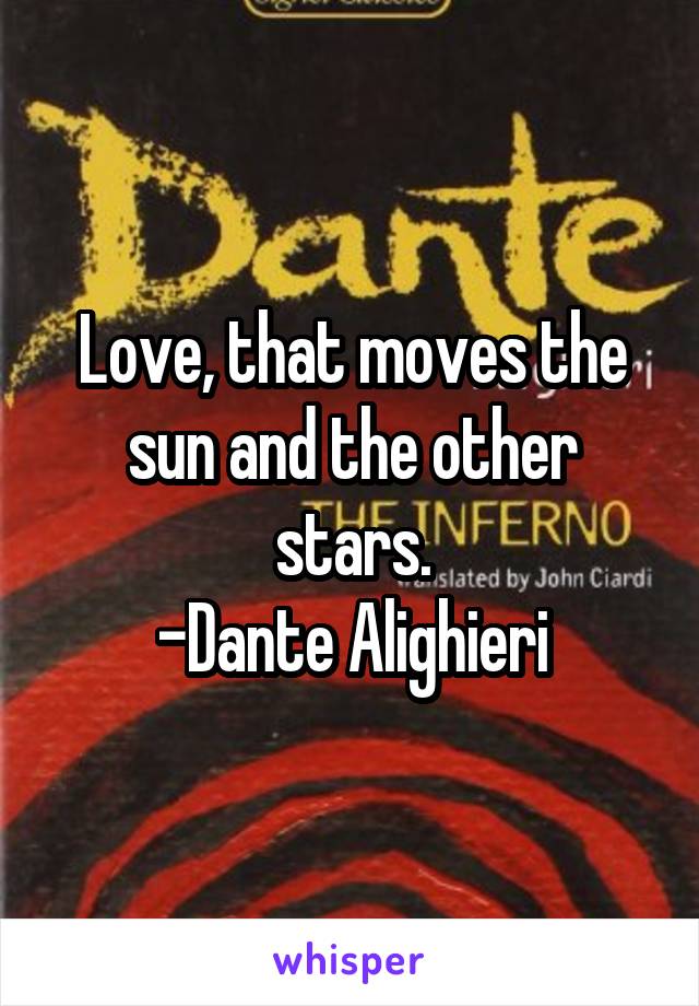 Love, that moves the sun and the other stars.
-Dante Alighieri