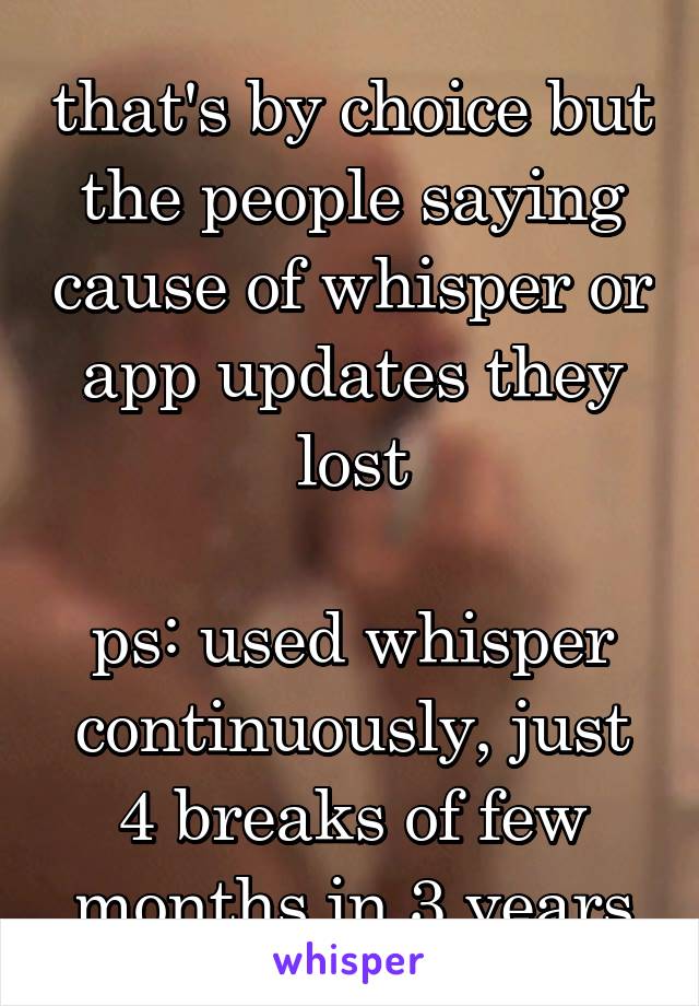 that's by choice but the people saying cause of whisper or app updates they lost

ps: used whisper continuously, just 4 breaks of few months in 3 years
