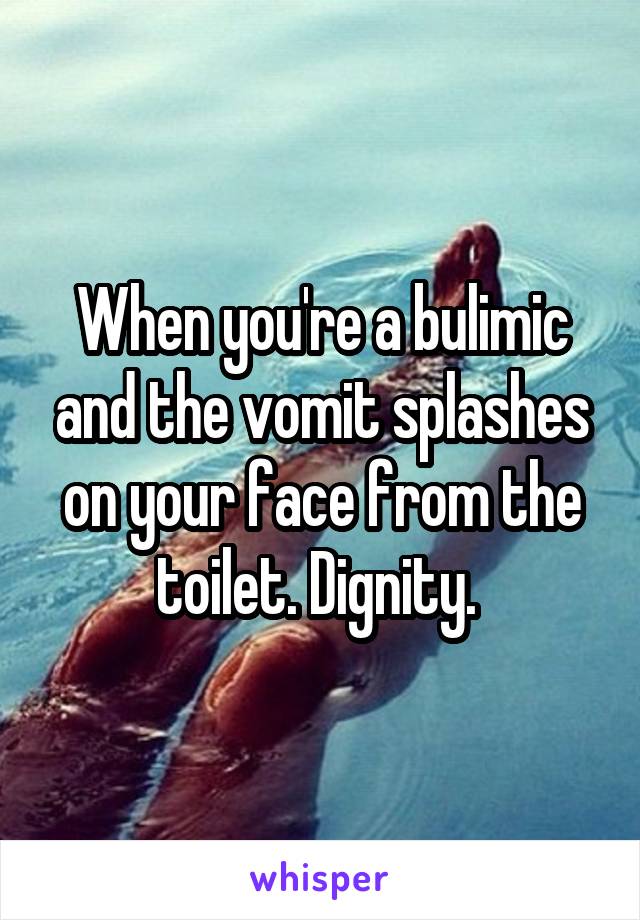 When you're a bulimic and the vomit splashes on your face from the toilet. Dignity. 