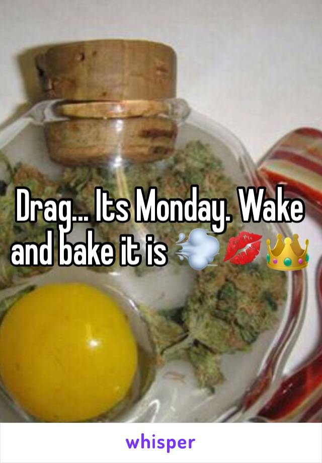 Drag... Its Monday. Wake and bake it is 💨💋👑