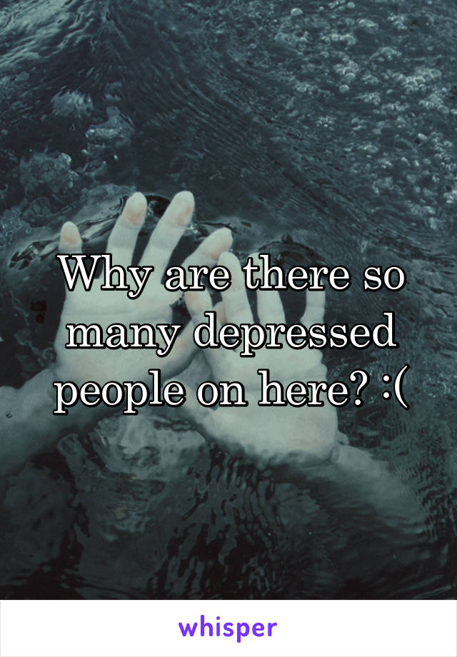 Why are there so many depressed people on here? :(