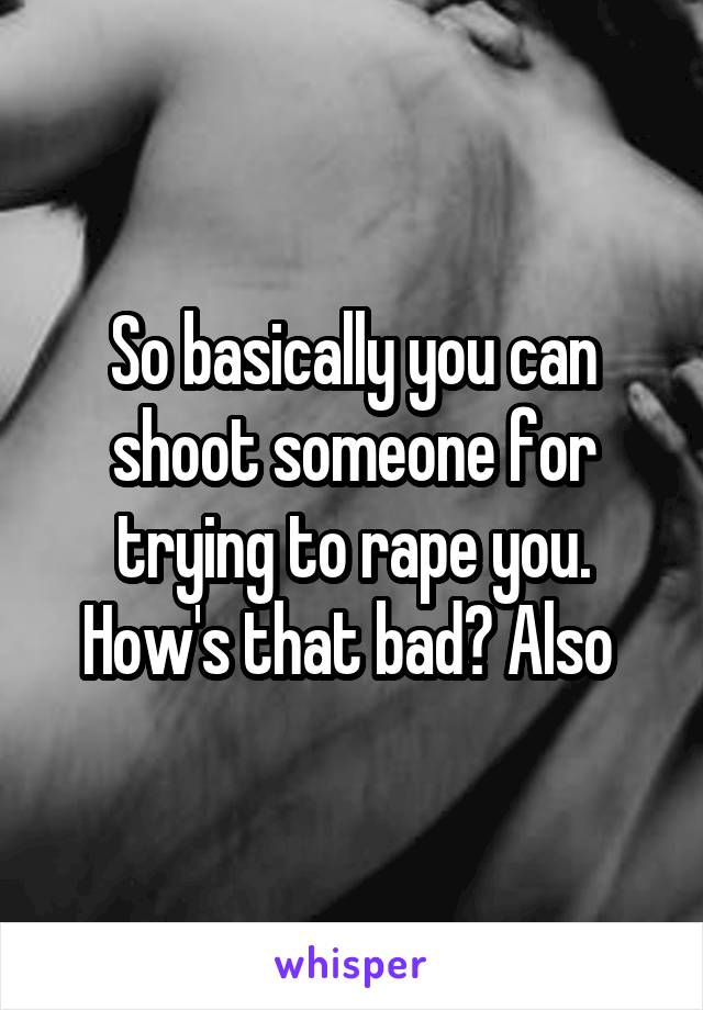 So basically you can shoot someone for trying to rape you. How's that bad? Also 