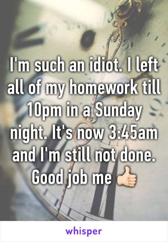 I'm such an idiot. I left all of my homework till 10pm in a Sunday night. It's now 3:45am and I'm still not done. Good job me 👍🏻