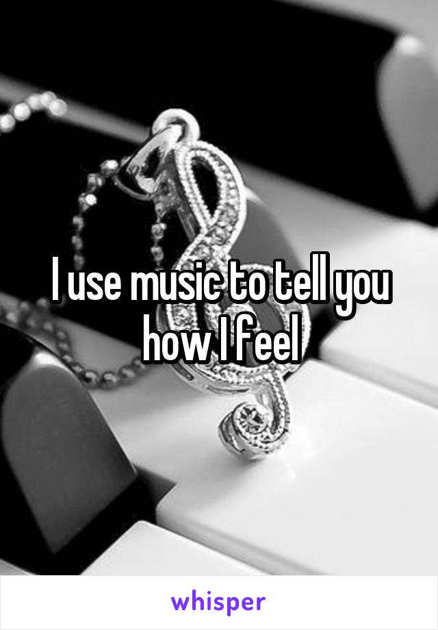 I use music to tell you how I feel