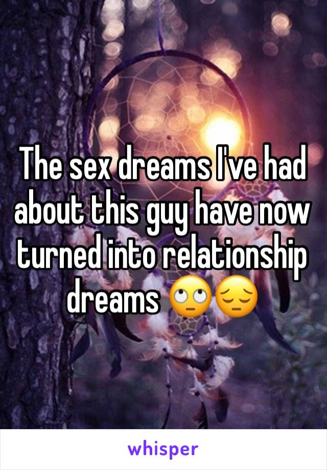 The sex dreams I've had about this guy have now turned into relationship dreams 🙄😔