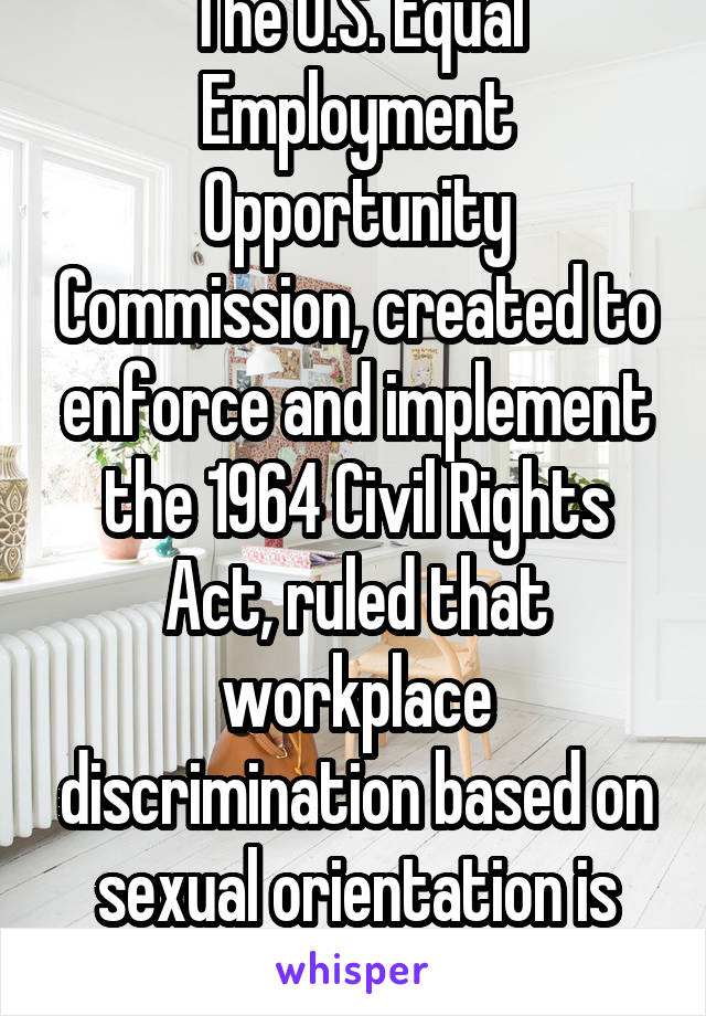 The U.S. Equal Employment Opportunity Commission, created to enforce and implement the 1964 Civil Rights Act, ruled that workplace discrimination based on sexual orientation is illegal.