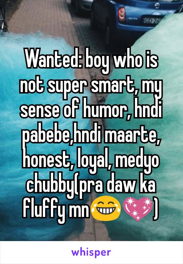 Wanted: boy who is not super smart, my sense of humor, hndi pabebe,hndi maarte, honest, loyal, medyo chubby(pra daw ka fluffy mn😂💖)