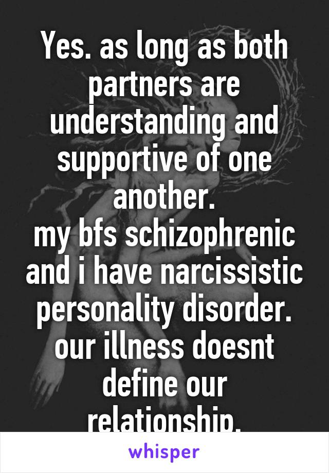 Yes. as long as both partners are understanding and supportive of one another.
my bfs schizophrenic and i have narcissistic personality disorder. our illness doesnt define our relationship.