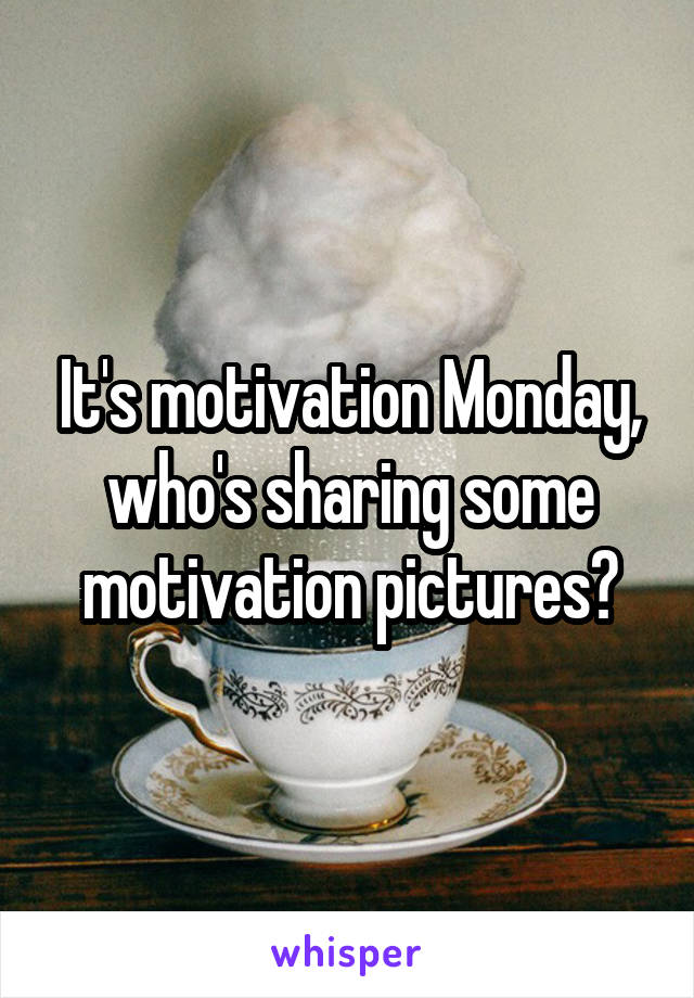 It's motivation Monday, who's sharing some motivation pictures?