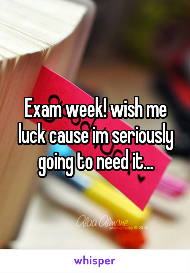 Exam week! wish me luck cause im seriously going to need it...