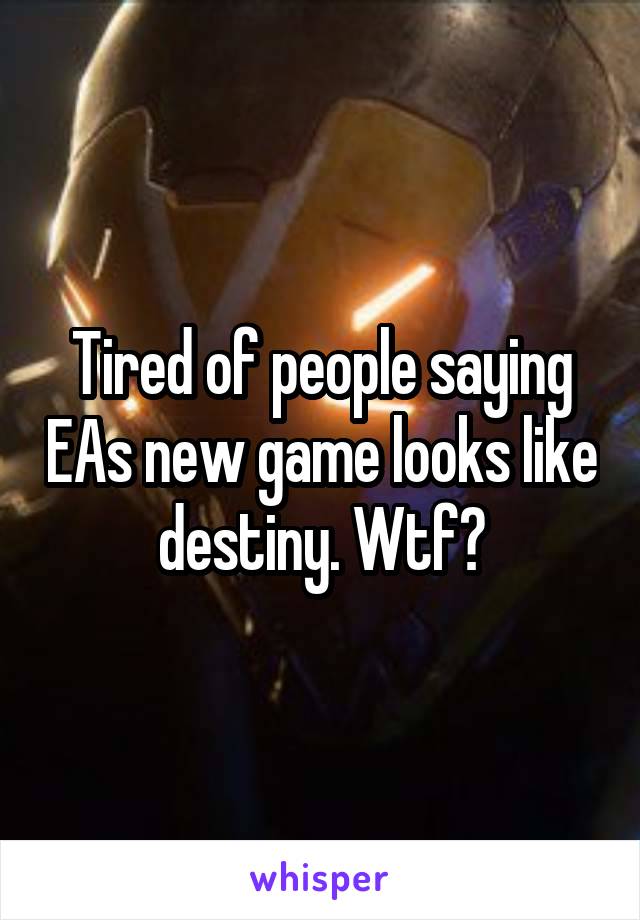 Tired of people saying EAs new game looks like destiny. Wtf?