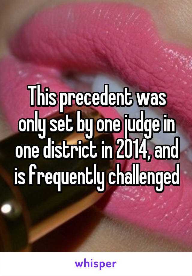 This precedent was only set by one judge in one district in 2014, and is frequently challenged