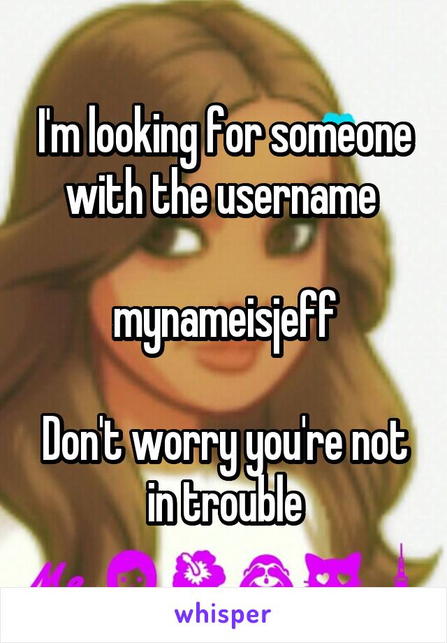 I'm looking for someone with the username 

mynameisjeff

Don't worry you're not in trouble