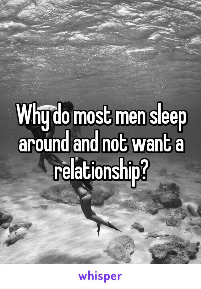 Why do most men sleep around and not want a relationship?