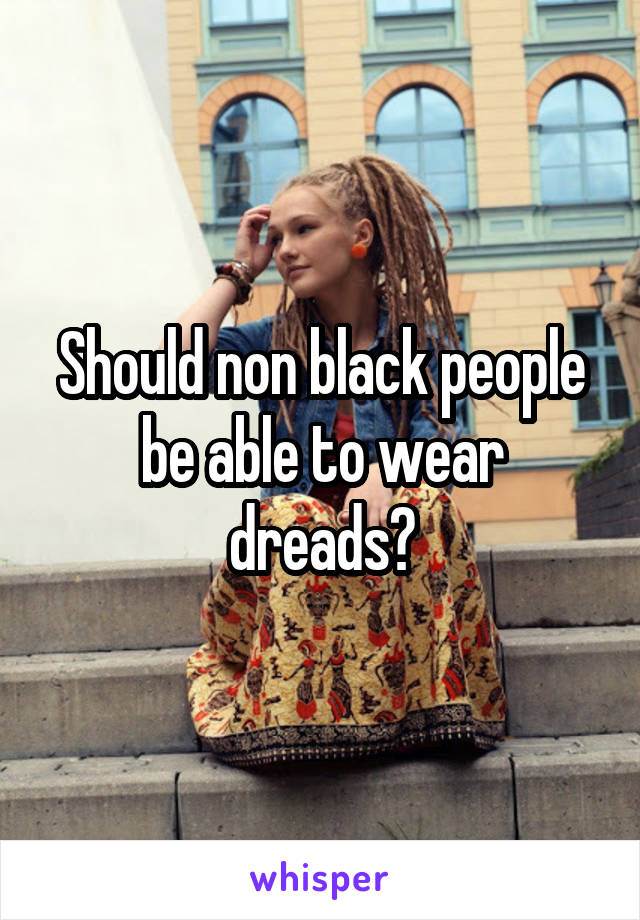 Should non black people be able to wear dreads?