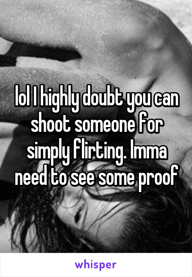 lol I highly doubt you can shoot someone for simply flirting. Imma need to see some proof