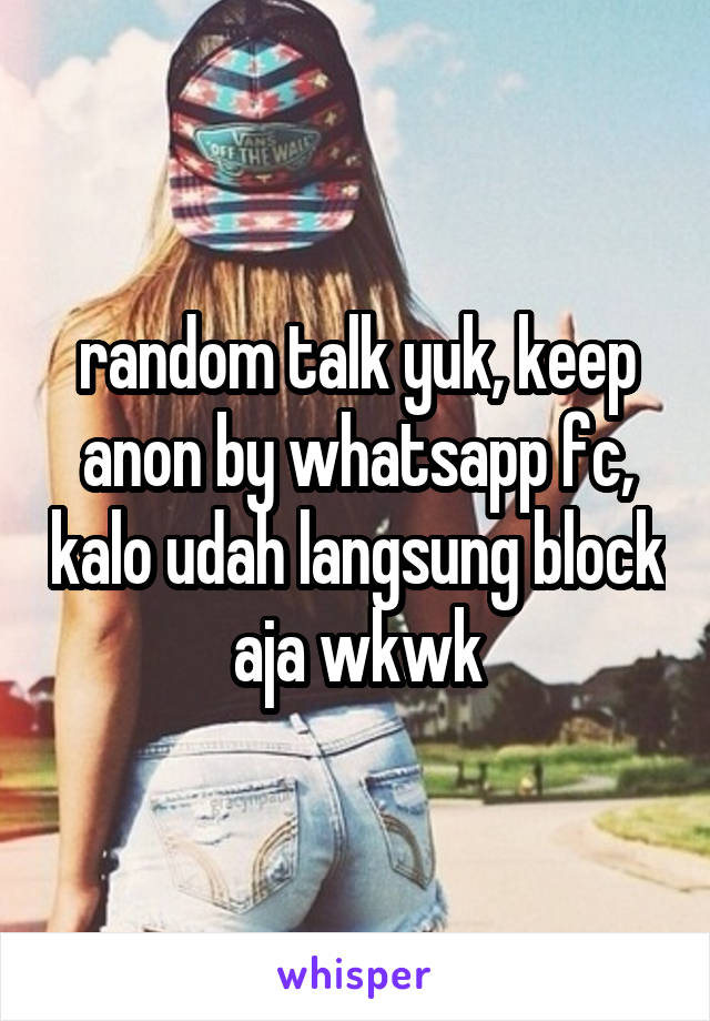 random talk yuk, keep anon by whatsapp fc, kalo udah langsung block aja wkwk