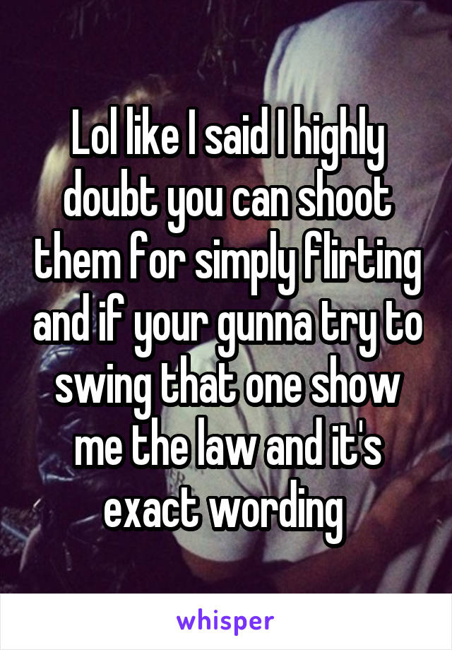 Lol like I said I highly doubt you can shoot them for simply flirting and if your gunna try to swing that one show me the law and it's exact wording 