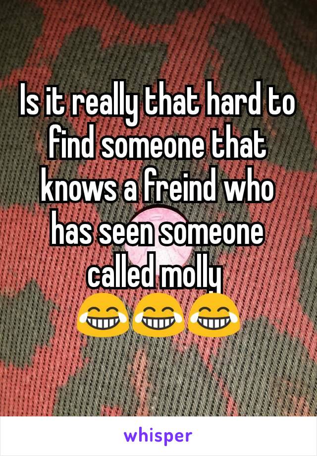 Is it really that hard to find someone that knows a freind who has seen someone called molly 
😂😂😂
