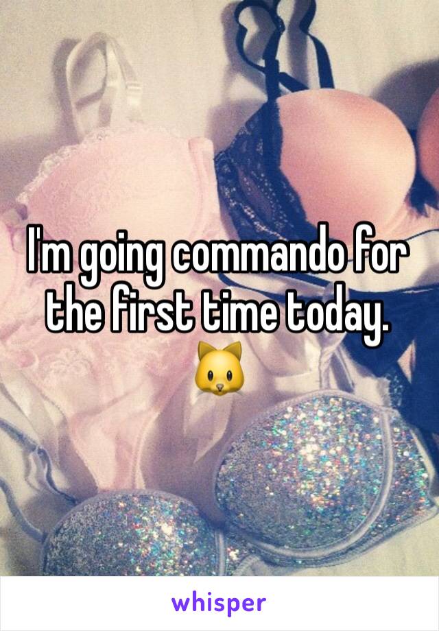 I'm going commando for the first time today. 🐱