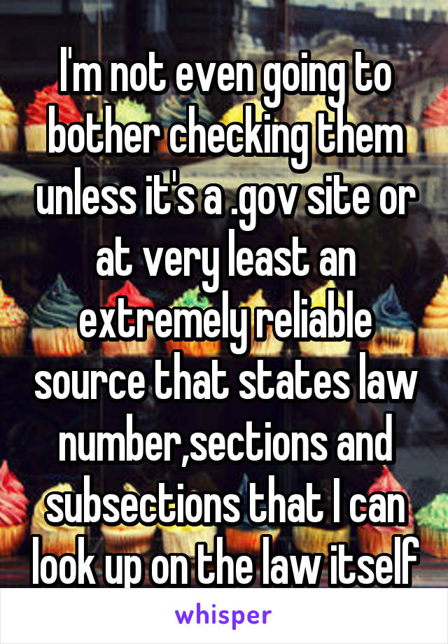 I'm not even going to bother checking them unless it's a .gov site or at very least an extremely reliable source that states law number,sections and subsections that I can look up on the law itself