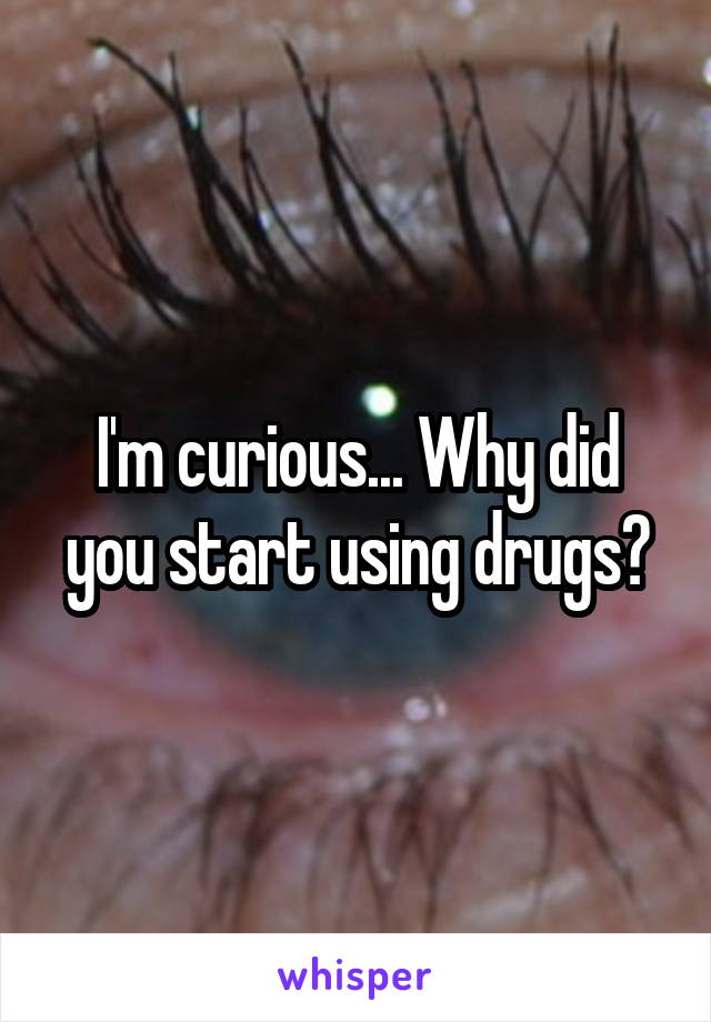 I'm curious... Why did you start using drugs?