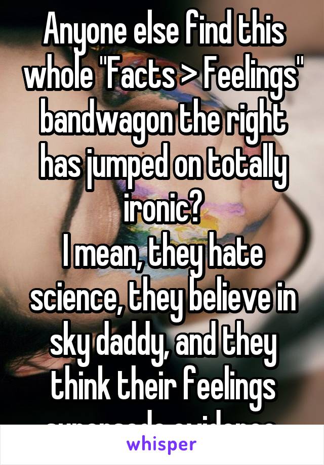 Anyone else find this whole "Facts > Feelings" bandwagon the right has jumped on totally ironic?
I mean, they hate science, they believe in sky daddy, and they think their feelings supersede evidence.