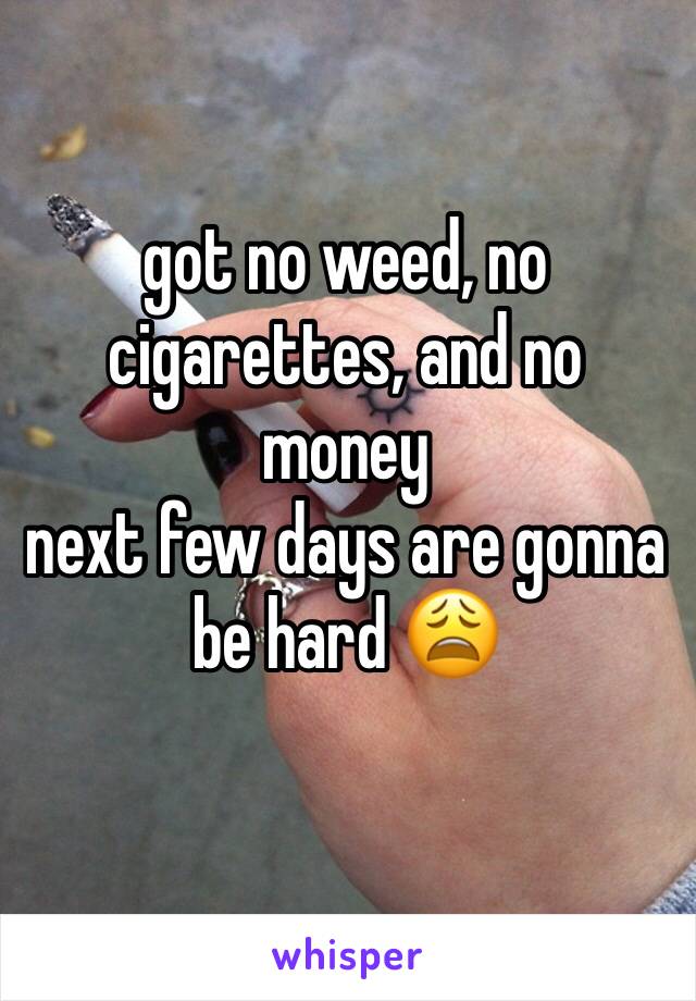 got no weed, no cigarettes, and no money
next few days are gonna be hard 😩