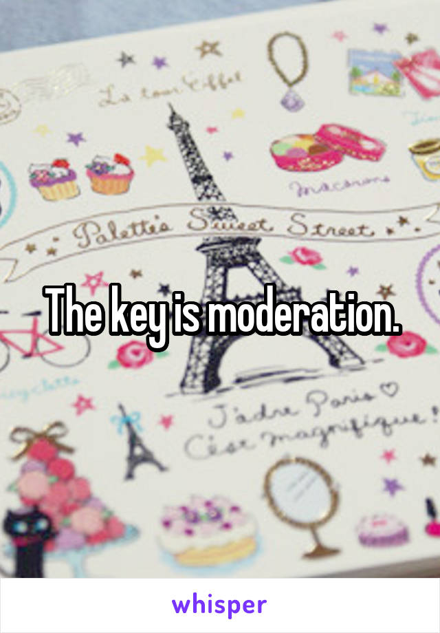 The key is moderation.