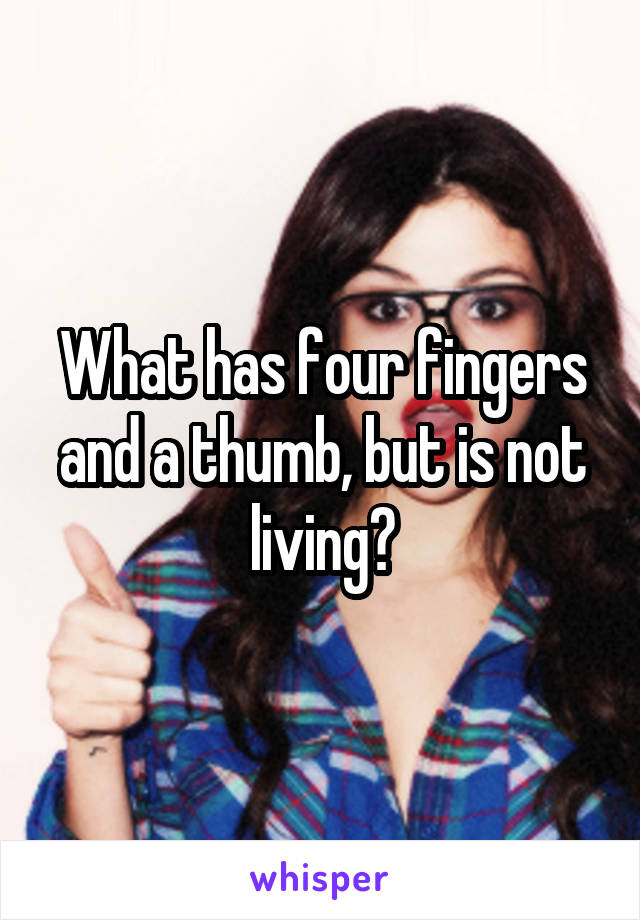 What has four fingers and a thumb, but is not living?