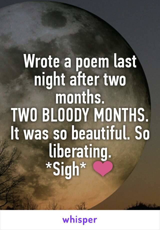 Wrote a poem last night after two months.
TWO BLOODY MONTHS.
It was so beautiful. So liberating.
*Sigh* ❤