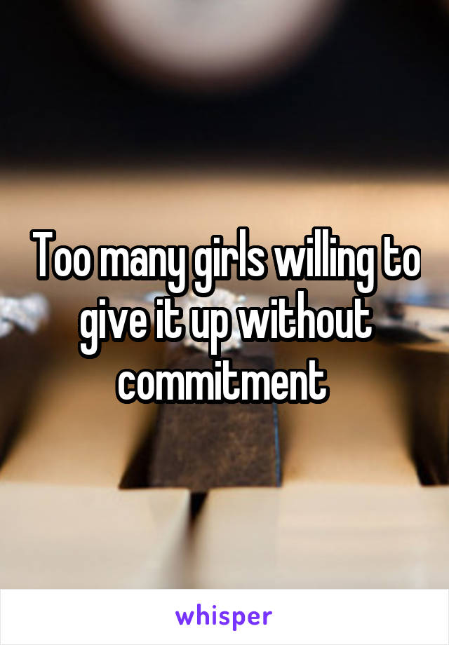 Too many girls willing to give it up without commitment 